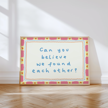 Can You Believe We Found Each Other Print