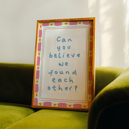 Can You Believe We Found Each Other Print