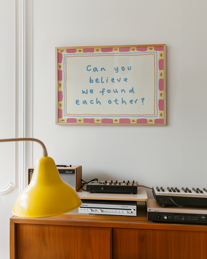 Can You Believe We Found Each Other Print