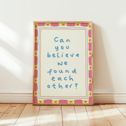Can You Believe We Found Each Other Print
